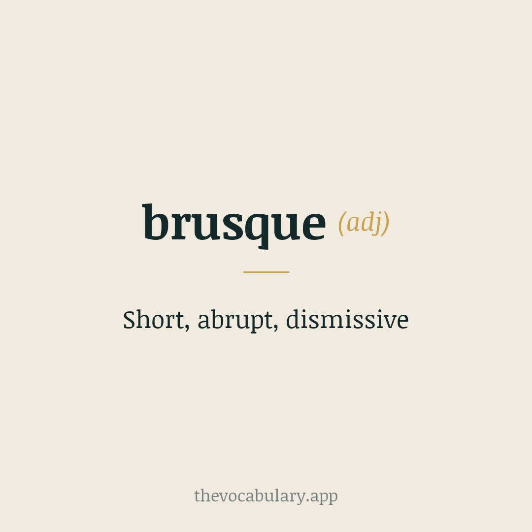 Short, abrupt, dismissive — Borrowed from French and Italian 'brusco' (rough, rude, abrupt), from a pre-Latin base *brūsk- (prickliness, roughness).