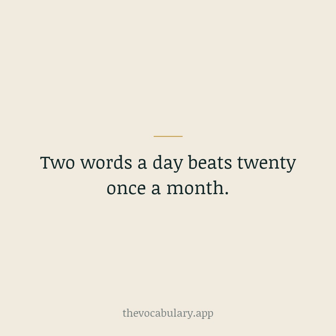 Two words a day, every day, beats twenty words once a month. Spacing practice over time is what moves words into long-term memory.