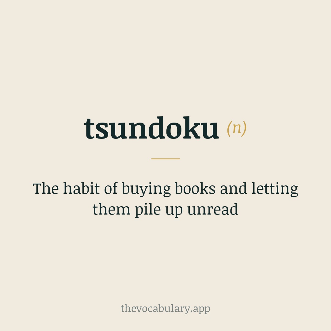 The habit of buying books and letting them pile up unread — From Japanese tsunde oku (pile up & leave) + doku (to read), coined Meiji era.