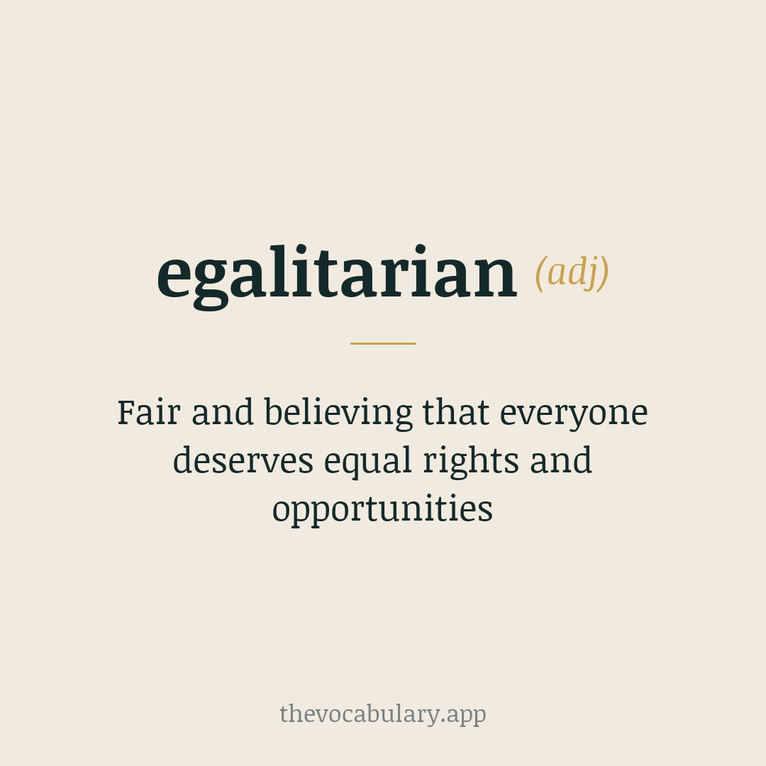 Fair and believing that everyone deserves equal rights and opportunities — From French égalitaire, from égalité meaning 'equality', and from Latin aequalitat- (aequalitas) meaning 'equal'.