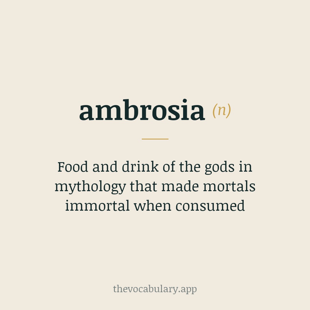 Food and drink of the gods in mythology that made mortals immortal when consumed — Derived from Latin and Greek: from ambrotos meaning 'immortal', via a- + -mbrotos (compare brotos, 'mortal').