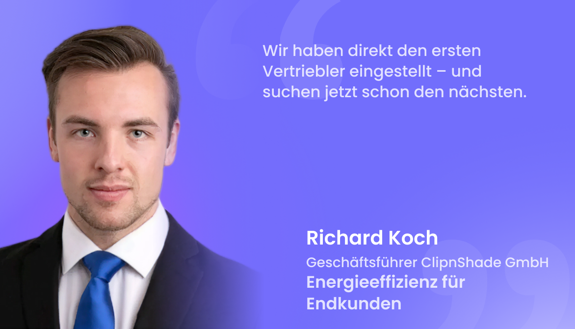 "Wir haben direkt den ersten Vertriebler eingestellt – und suchen jetzt schon den nächsten."
Richard Koch, Geschäftsführer ClipnShade GmbH, Energieeffizienz für Endkunden