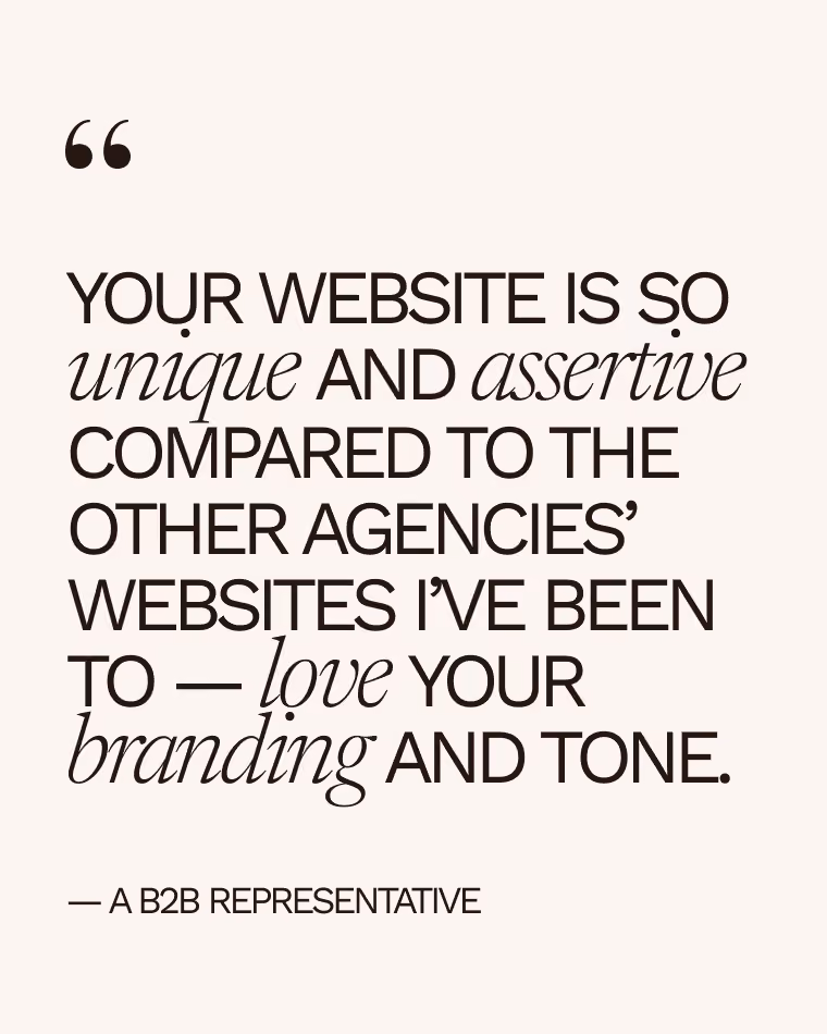 Testimonial; "Your website is so unique and assertive compared to the other agencies' websites I've been to — love your branding and tone." — A B2B Representative