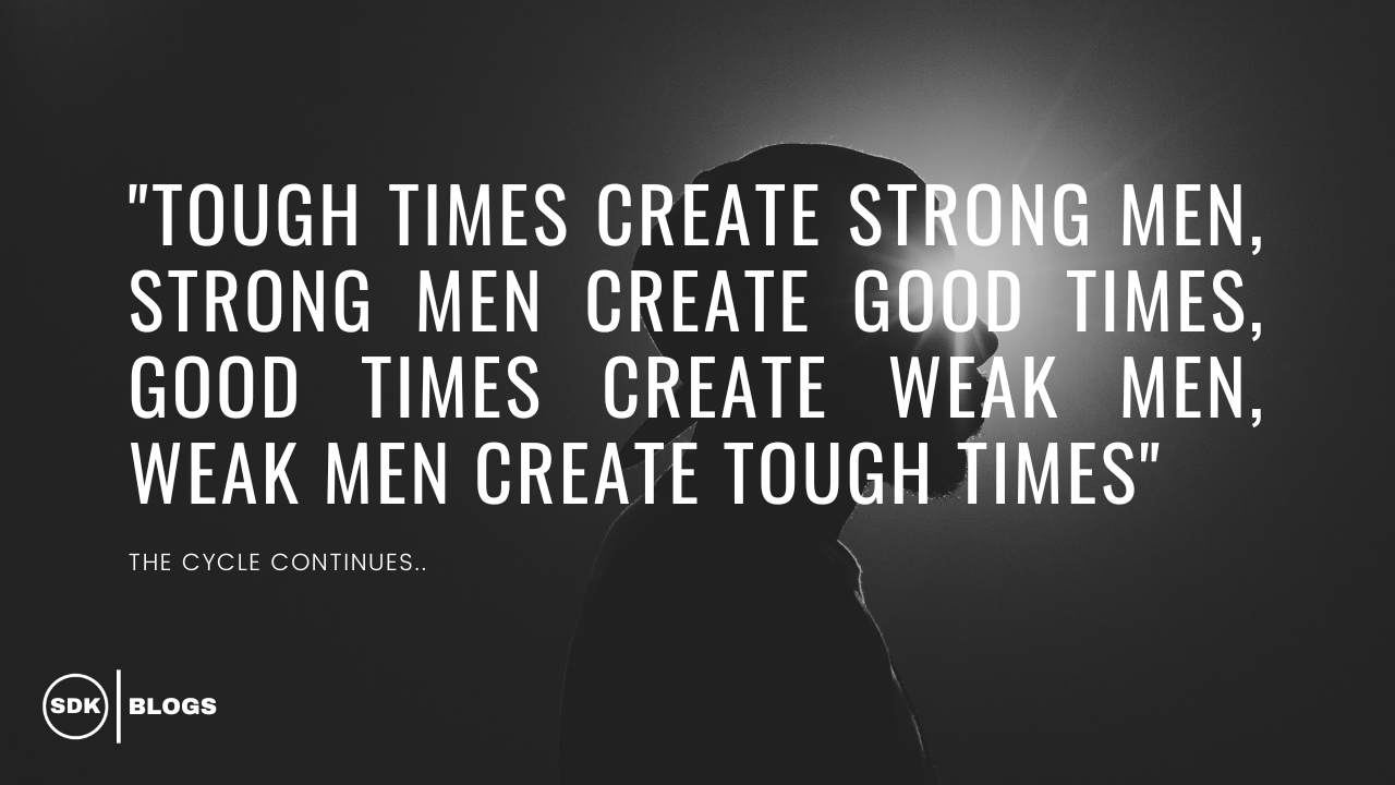 Hard times create strong men, strong men create good times, good times create weak men, and weak men create hard times