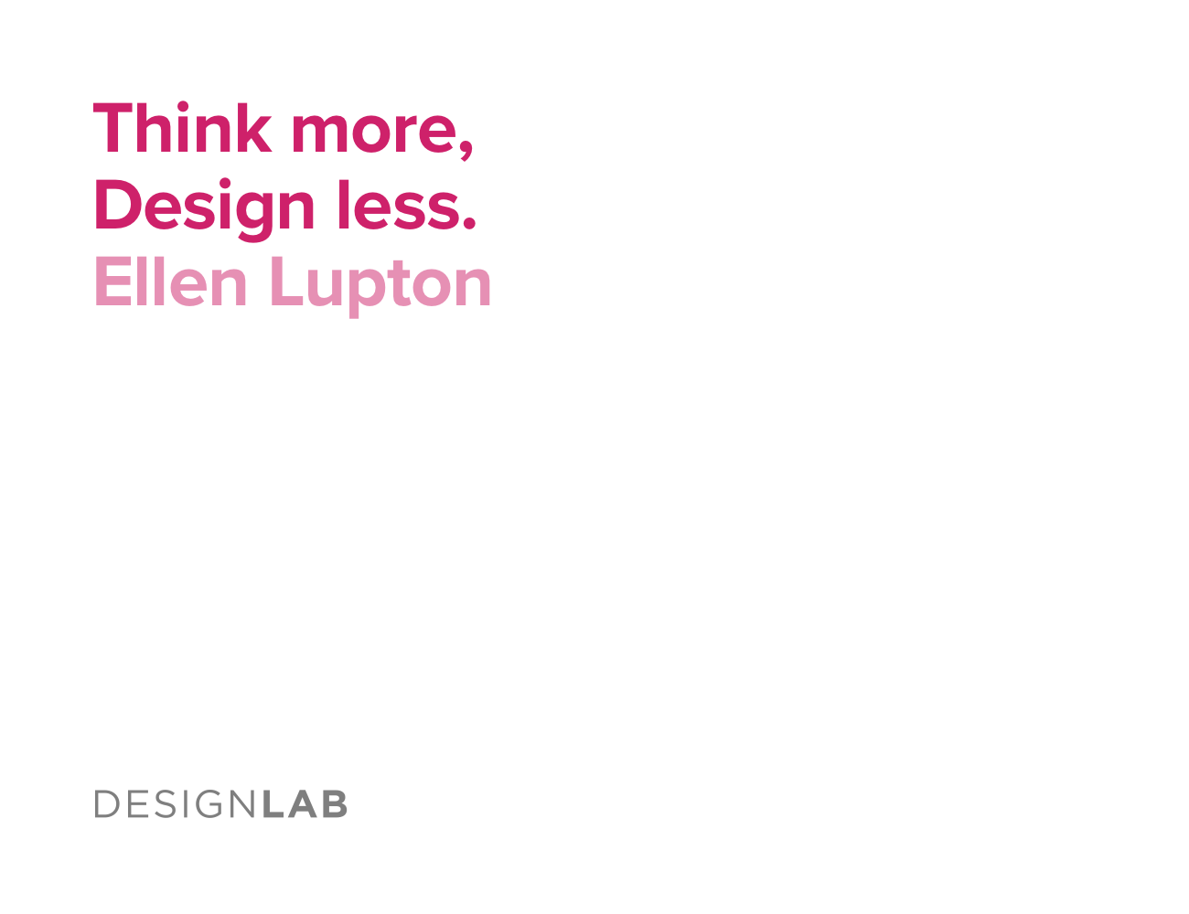 Think more, design less. Ellen Lupton