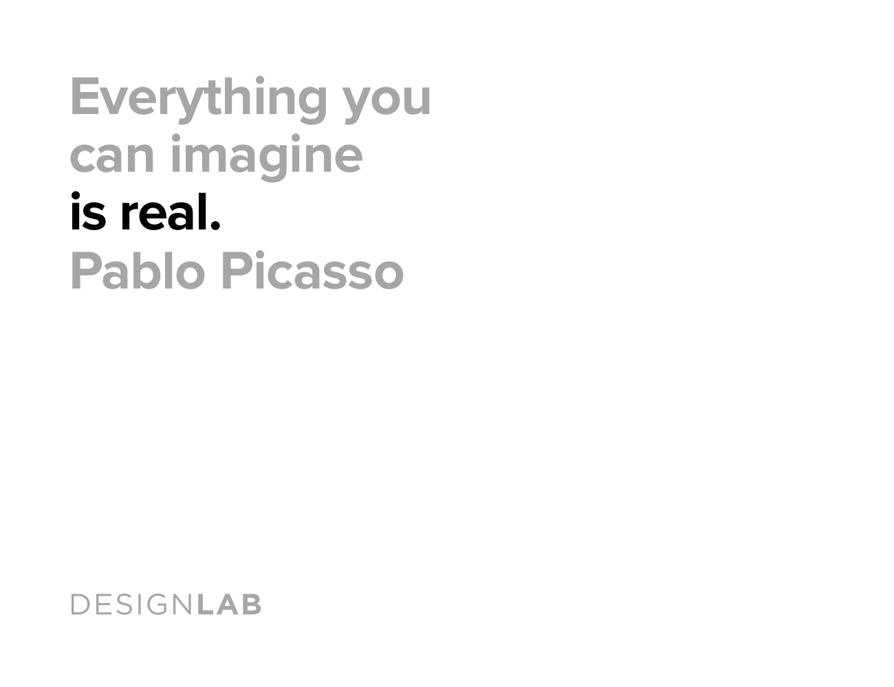 Everything you can imagine is real. Pablo Picasso