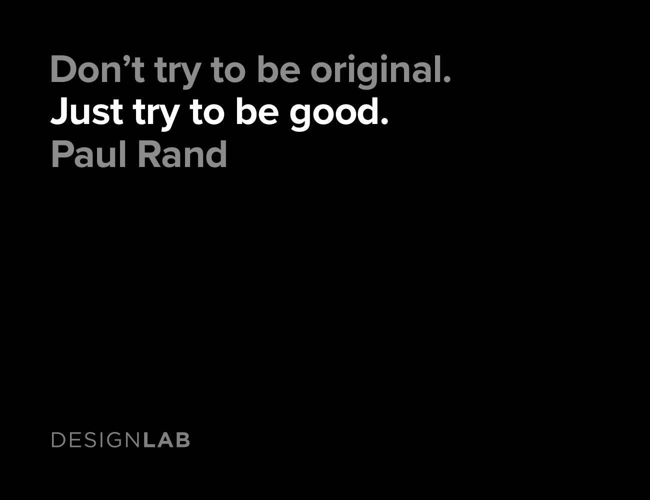 Don't try to be original. Just try to be good. Paul Rand