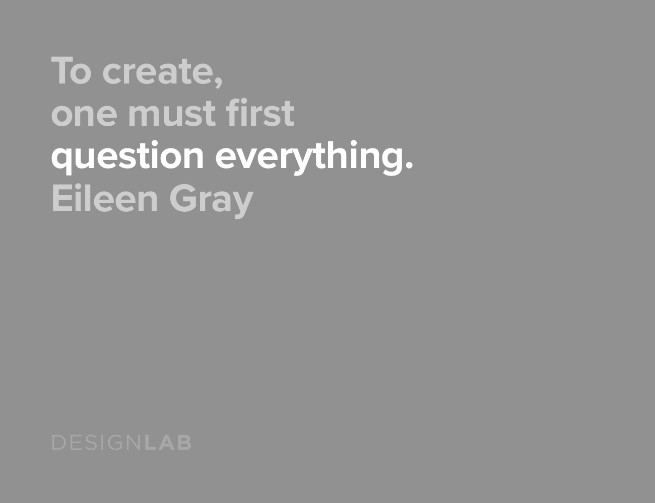 To create, one must first question everything. Eileen Gray