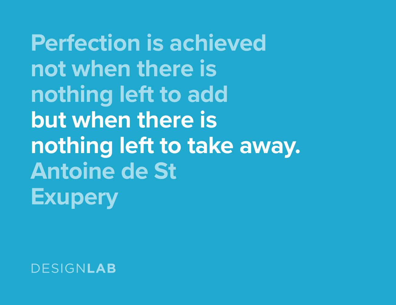 Perfection is achieved not when there is nothing left to add, but when there is nothing left to take away. Antoine de St Exupery