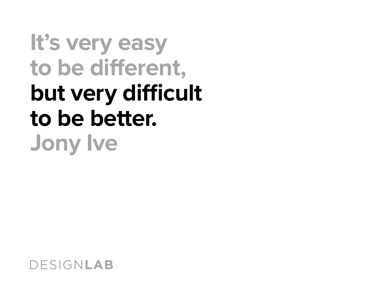 It’s very easy to be different, but very difficult to be better. Jony Ive