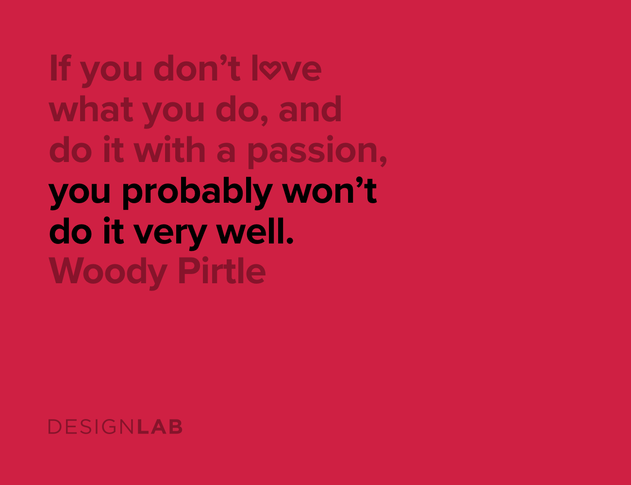 If you don’t love what you do, and do it with a passion, you probably won’t do it very well. Woody Pirtle