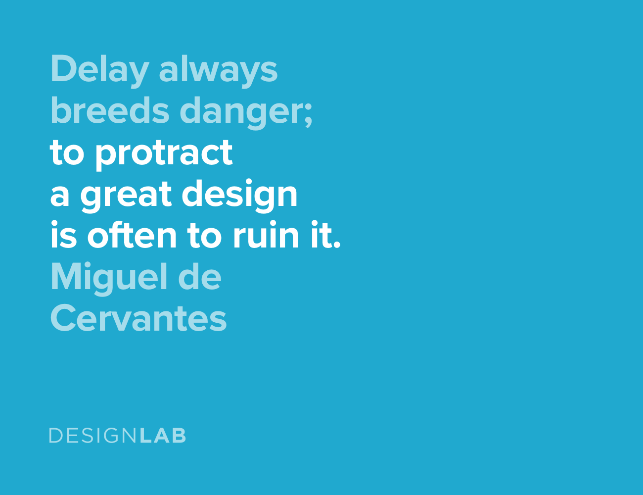 Delay always breeds danger. To protract a great design is often to ruin it. Miguel de Cervantes