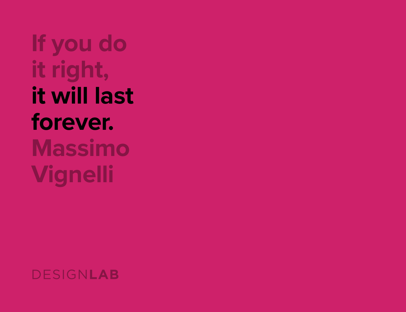 If you do it right, it will last forever. Massimo Vignelli