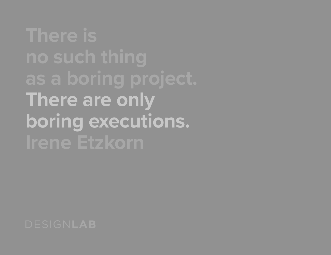 There is no such thing as a boring project. Only boring executions. Irene Etzkorn