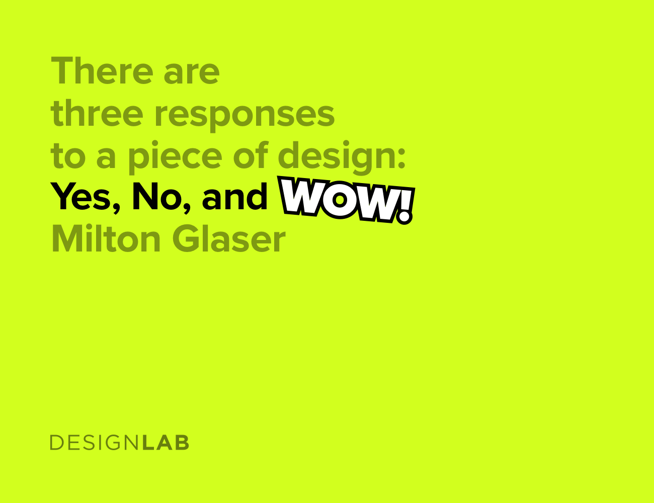 There are three responses to a piece of design – yes, no, and WOW!. Milton Glaser