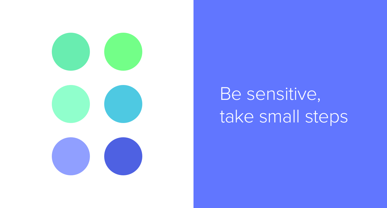 Be sensitive, take small steps