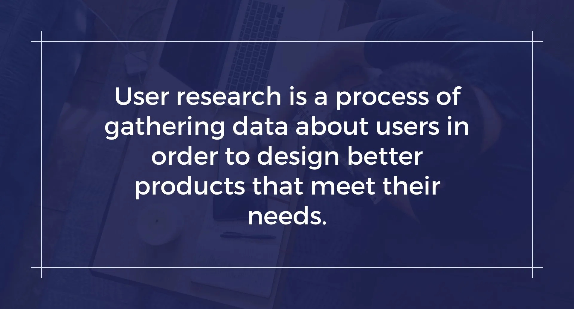 White text against a dark background with the words: User research is a process of gathering data about users in order to design better products that meet their needs.