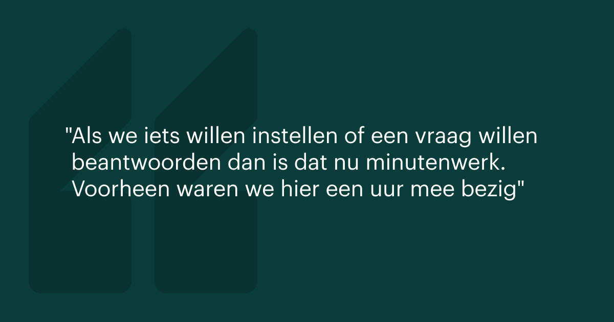 Quote: Als we iets willen instellen of een vraag willen beantwoorden dan is dat nu minutenwerk. Voorheen waren we hier een uur mee bezig