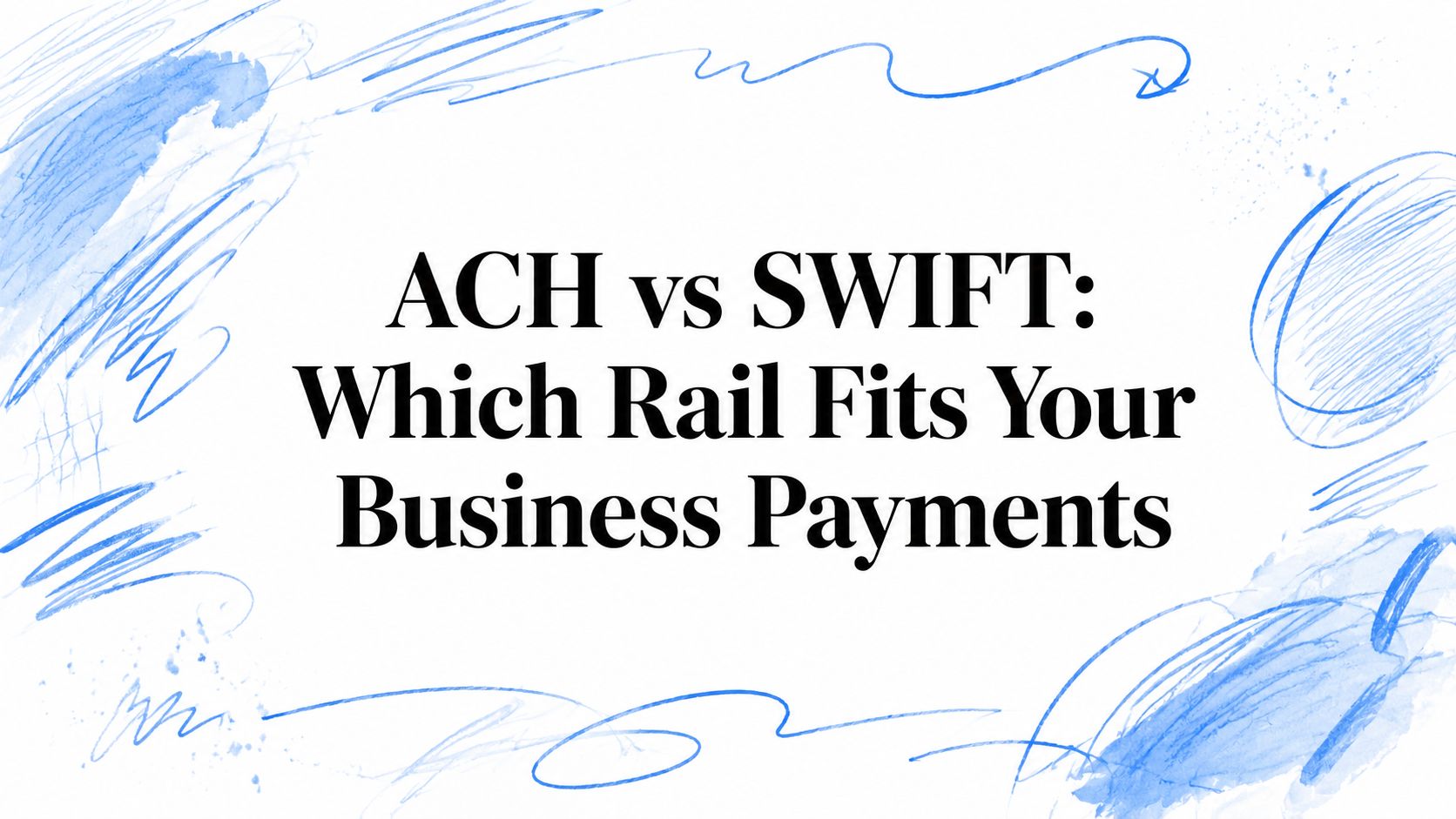 ACH vs SWIFT: Which Rail Fits Your Business Payments