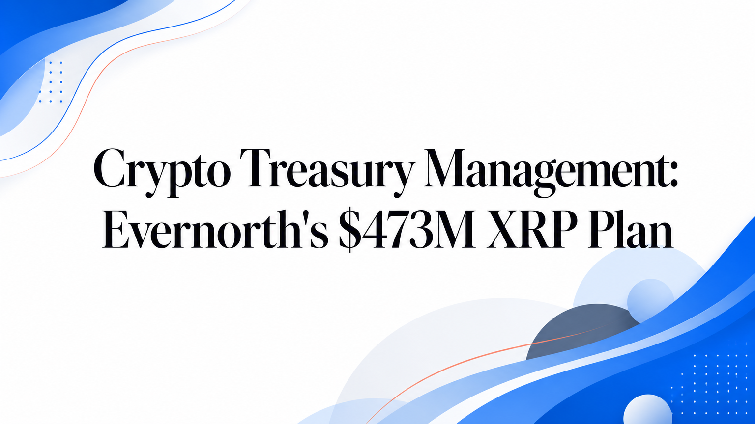 Crypto Treasury Management: Evernorth's $473M XRP Plan