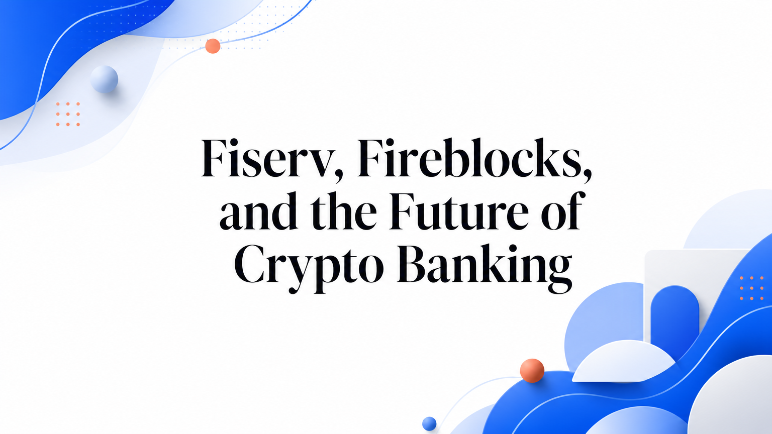 Fiserv, Fireblocks, and the Future of Crypto Banking