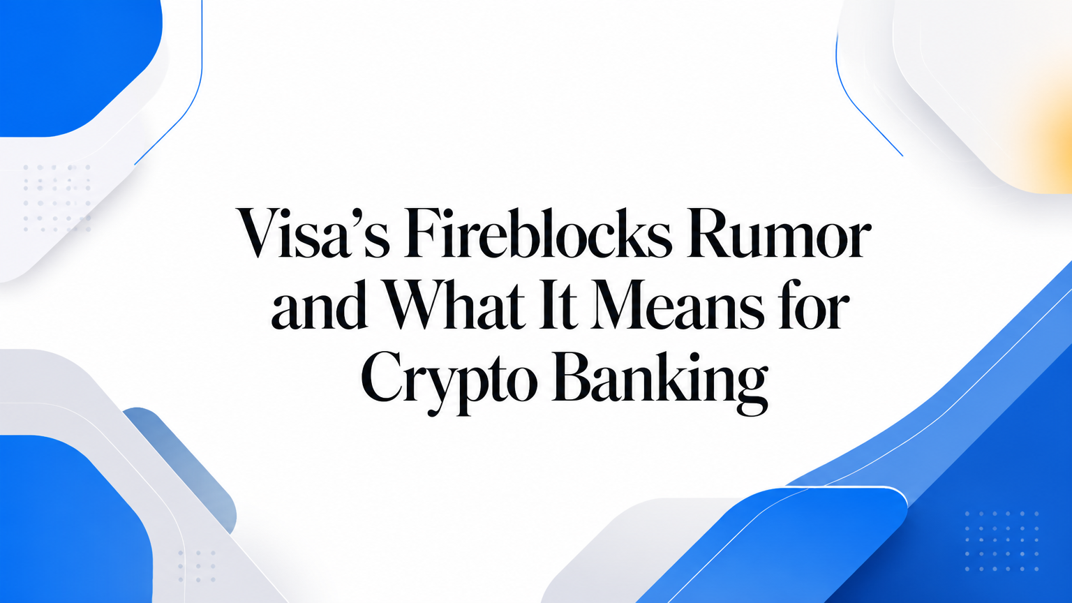 Visa’s Fireblocks Rumor and What It Means for Crypto Banking