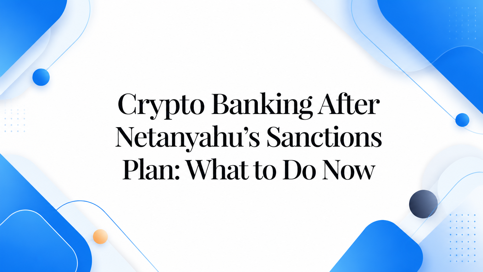 Crypto Banking After Netanyahu’s Sanctions Plan: What to Do Now