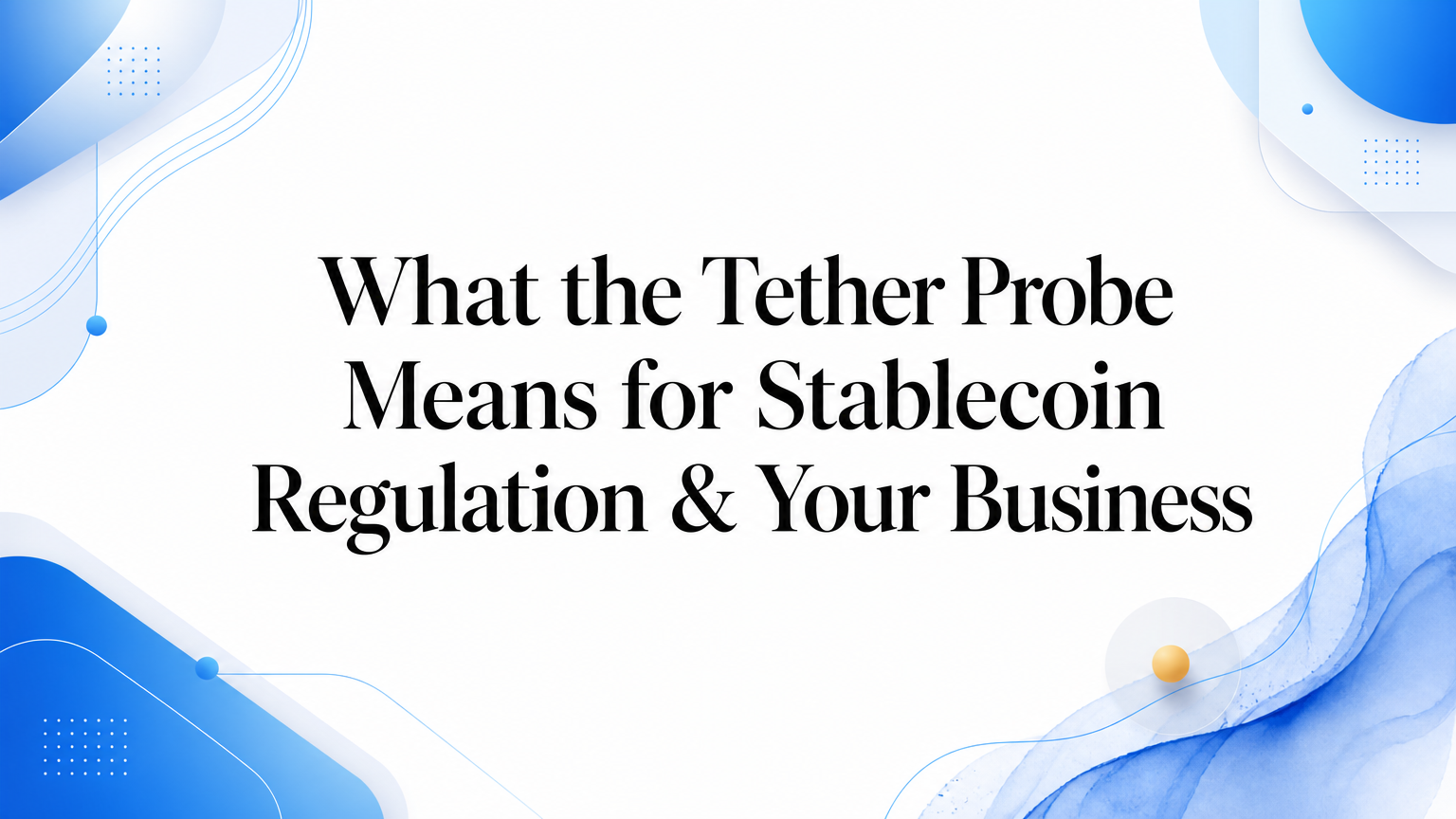 What the Tether Probe Means for Stablecoin Regulation & Your Business