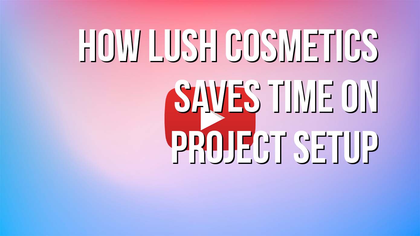 VIDEO - How Lush Cosmetics Saves Time on Project Setup