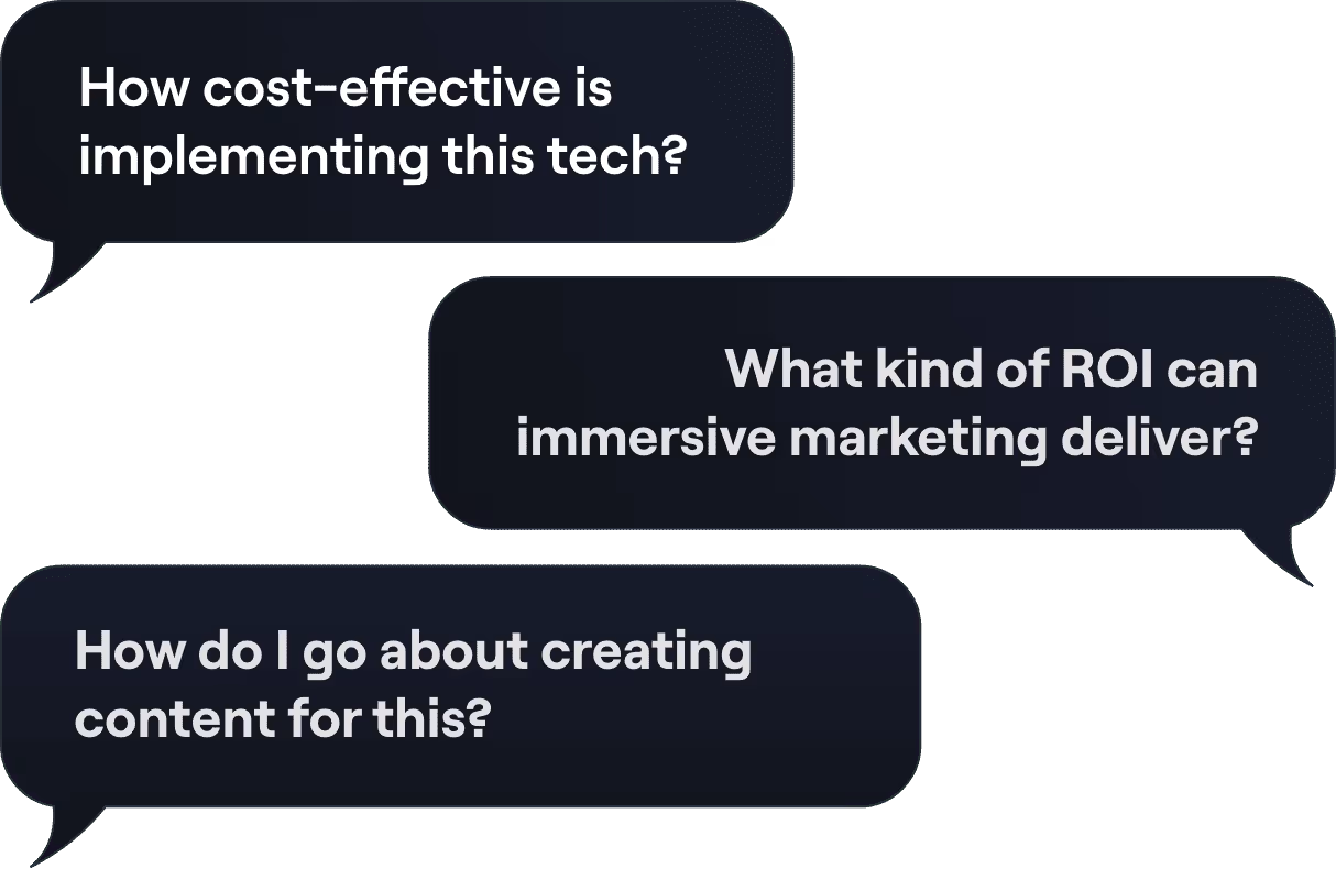 Three questions clients ask: How cost effective is this tech? What kind of ROI can immersive marketing deliver? How do I go about creating content for this?