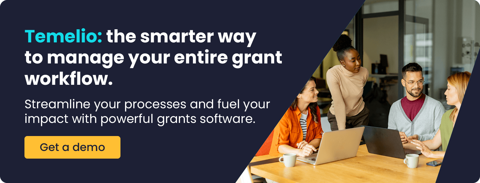 Temelio: the smarter way to manage your entire grant workflow. Streamline your processes and fuel your impact with powerful grant software. Get a demo.