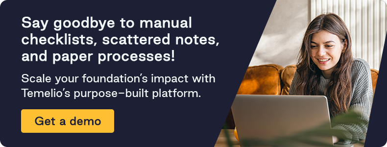 Say goodbye to manual checklists, scattered notes, and paper processes! Scale your foundation’s impact with Temelio’s purpose-built platform. Book a demo.