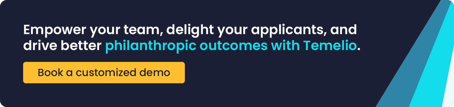 Empower your team, delight your applicants, and drive better philanthropic outcomes with Temelio. Book a customized demo.
