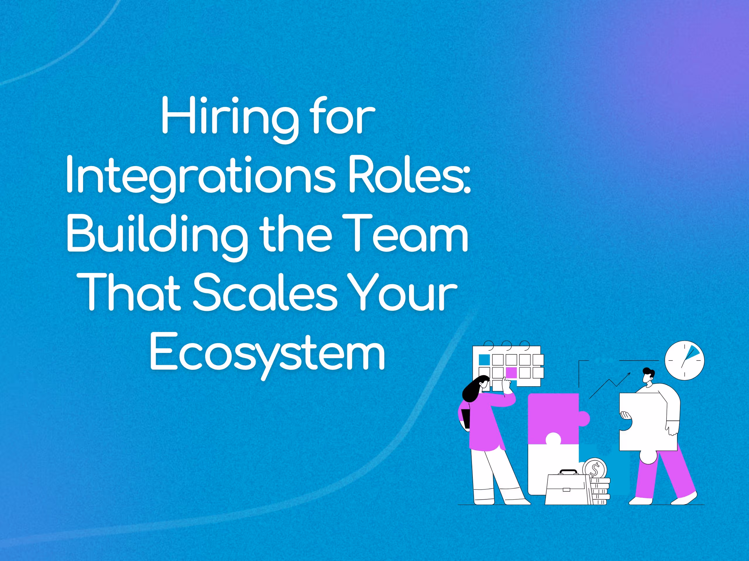 Hiring for Integrations Roles: Building the Team That Scales Your Ecosystem