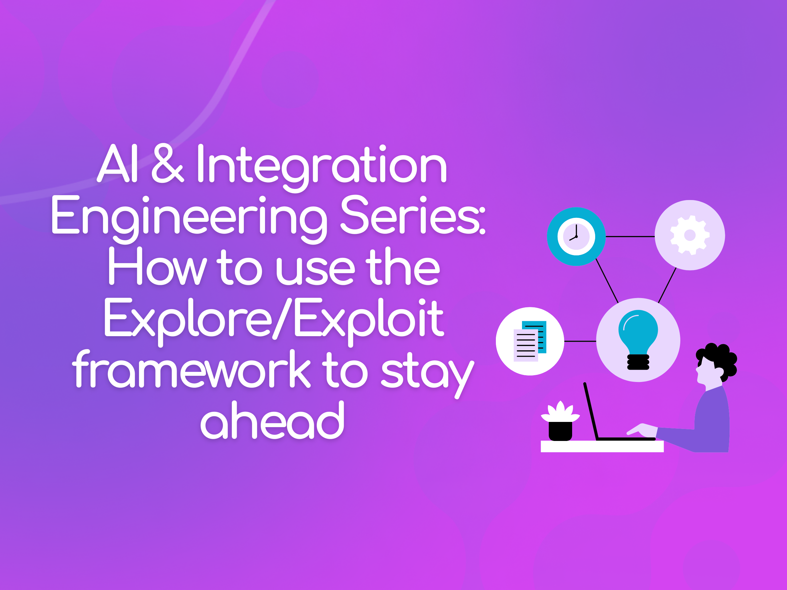 AI & IntegrationEngineering Series:  How to use the Explore/Exploit framework to stay ahead