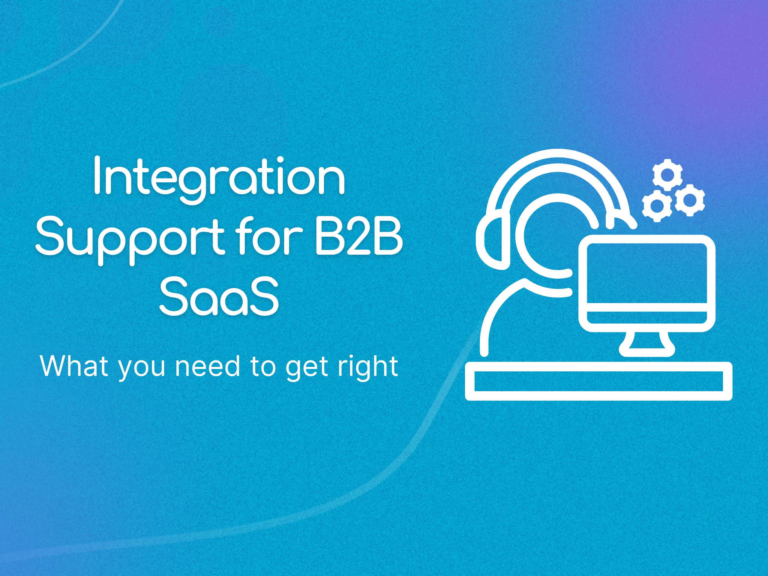 Integration Support for B2B SaaS: What You Need to Get Right