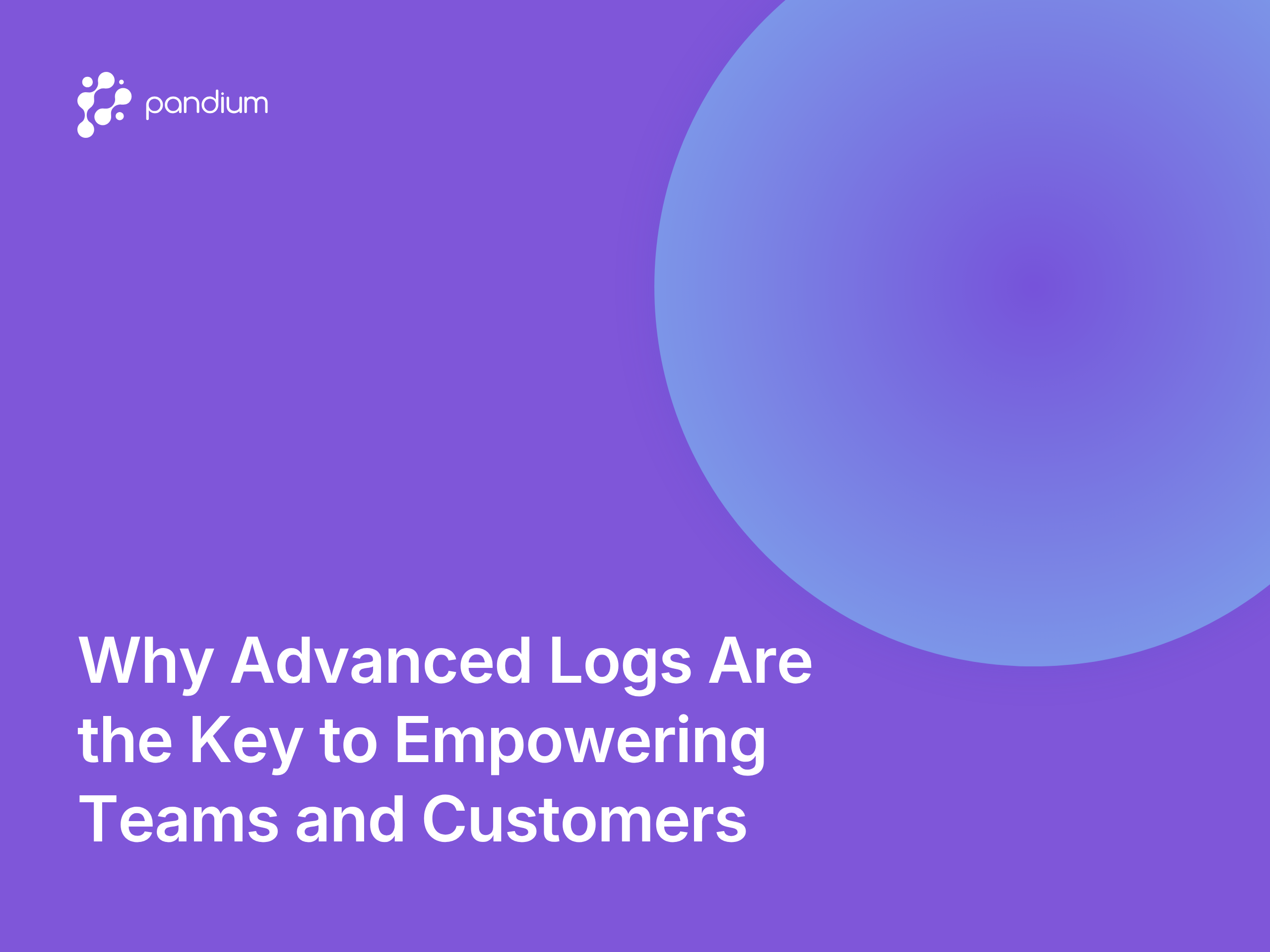 Why Advanced Logs Are the Key to Empowering Teams and Customers