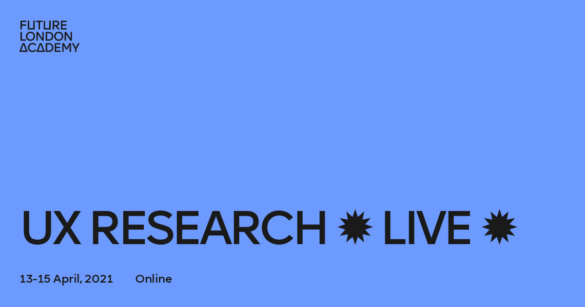 Future London Academy: UX Research Live 2021 Future London Academy: UX Research Live 2021