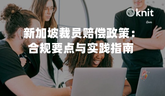 新加坡裁员赔偿政策：合规要点与实践指南 