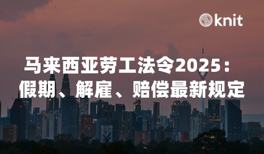 马来西亚劳工法令2025关于假期、解雇及赔偿的最新规定