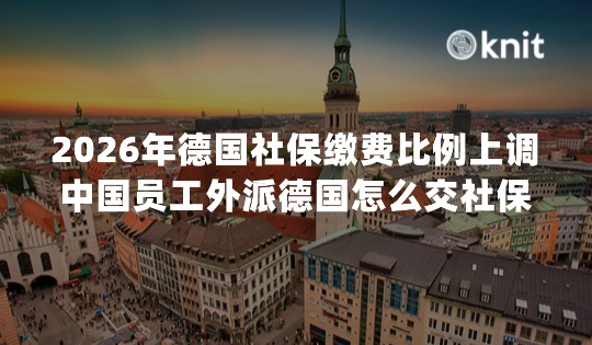 2026年德国社保缴费比例上调，中国员工外派德国怎么交社保？