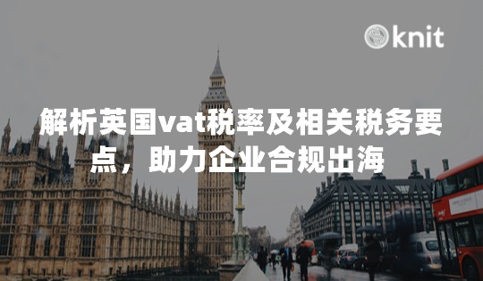 解析英国vat税率及相关税务要点，助力企业合规出海 