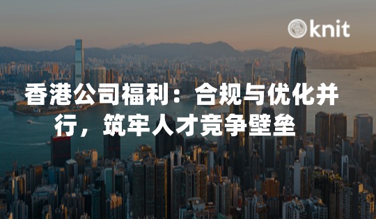 香港公司福利：合规与优化并行，筑牢人才竞争壁垒 
