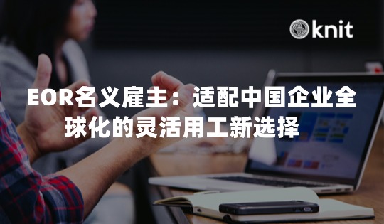 EOR名义雇主：适配中国企业全球化的灵活用工新选择 