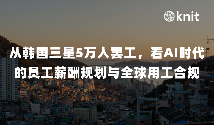 从韩国三星5万人大罢工,看AI时代的员工薪酬规划与全球用工合规