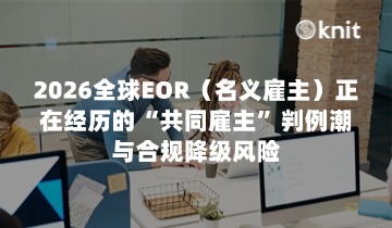 2026全球EOR（名义雇主）正在经历的“共同雇主”判例潮与合规降级风险