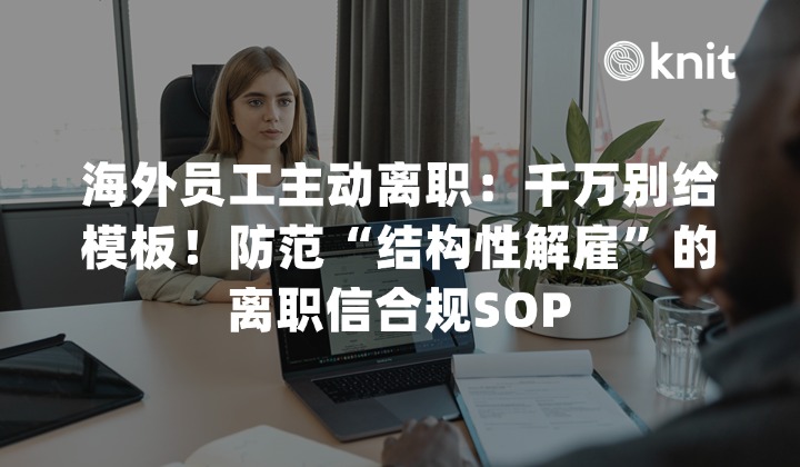 海外员工主动离职：千万别给模板！防范“结构性解雇”的离职信合规SOP