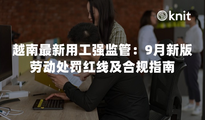 越南最新用工强监管：9月10日新版劳动处罚红线及合规指南