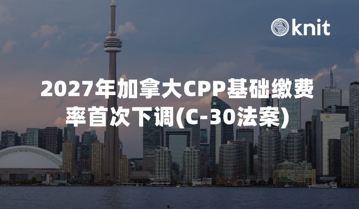 2027年加拿大CPP基础缴费率首次下调(C-30法案):出海企业算薪调整与合规指南