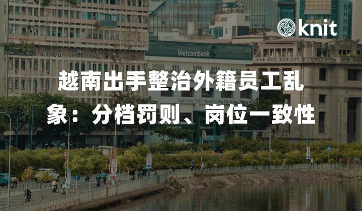 越南出手整治外籍员工用工乱象:分档罚则、岗位一致性与跨省申报SOP